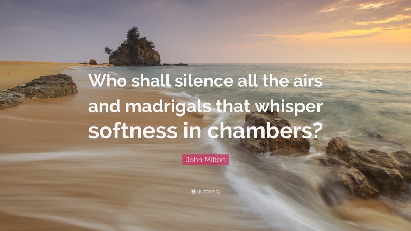 John Milton Quote: “Who shall silence all the airs and madrigals that whisper softness in chambers?”