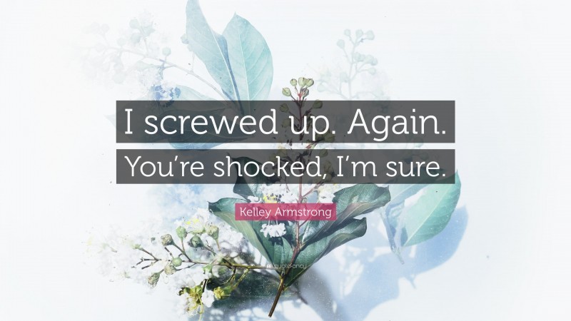 Kelley Armstrong Quote: “I screwed up. Again. You’re shocked, I’m sure.”