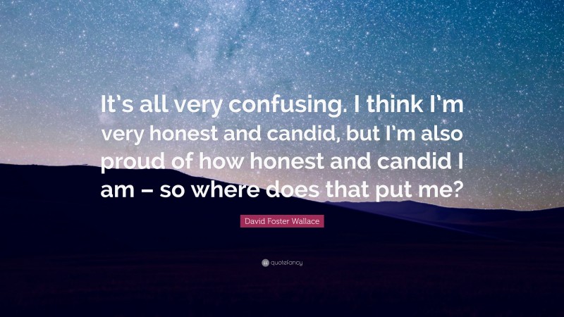 David Foster Wallace Quote: “It’s all very confusing. I think I’m very honest and candid, but I’m also proud of how honest and candid I am – so where does that put me?”