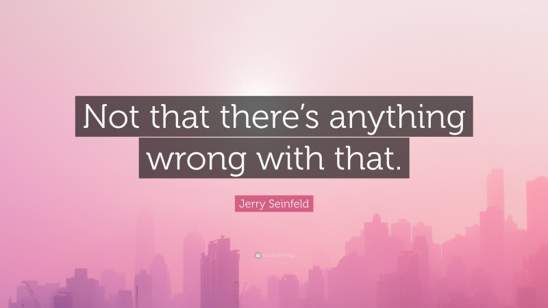 Jerry Seinfeld Quote: “Not that there’s anything wrong with that.”