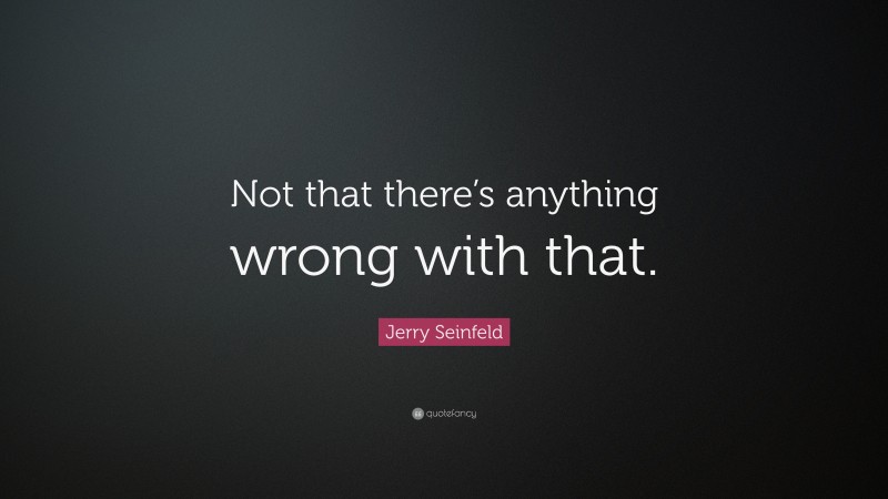 Jerry Seinfeld Quote: “Not that there’s anything wrong with that.”