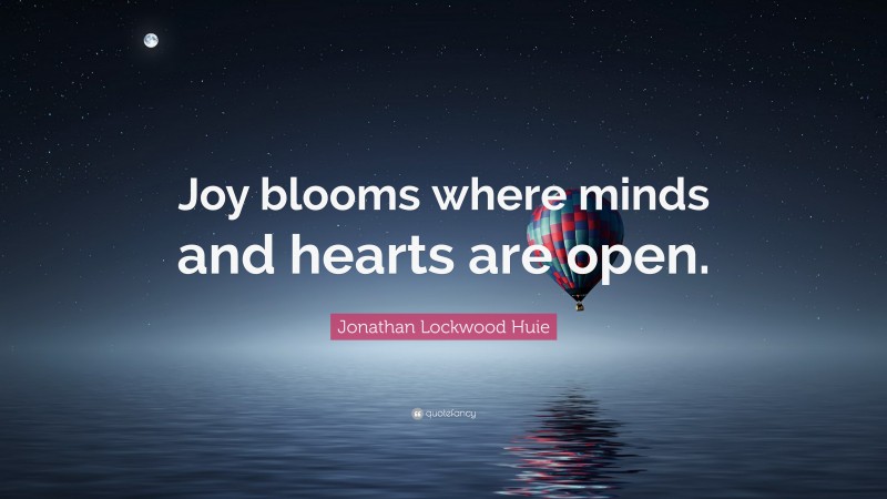 Jonathan Lockwood Huie Quote: “Joy blooms where minds and hearts are open.”