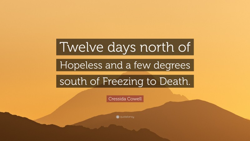 Cressida Cowell Quote: “Twelve days north of Hopeless and a few degrees south of Freezing to Death.”