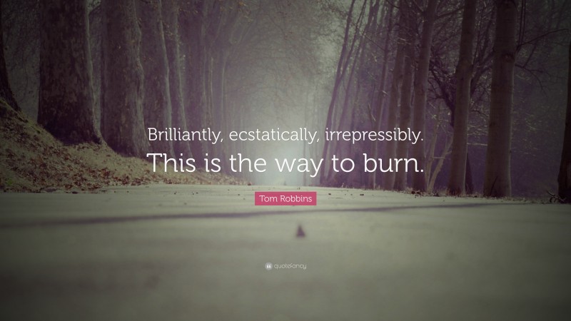 Tom Robbins Quote: “Brilliantly, ecstatically, irrepressibly. This is the way to burn.”