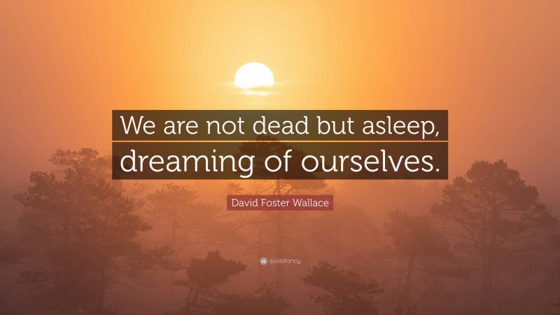 David Foster Wallace Quote: “We are not dead but asleep, dreaming of ourselves.”