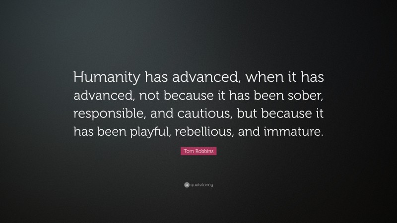 Tom Robbins Quote: “Humanity has advanced, when it has advanced, not because it has been sober, responsible, and cautious, but because it has been playful, rebellious, and immature.”