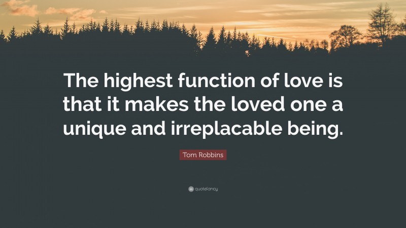 Tom Robbins Quote: “The highest function of love is that it makes the loved one a unique and irreplacable being.”