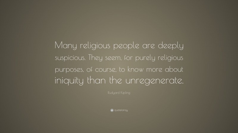 Rudyard Kipling Quote: “Many religious people are deeply suspicious. They seem, for purely religious purposes, of course, to know more about iniquity than the unregenerate.”