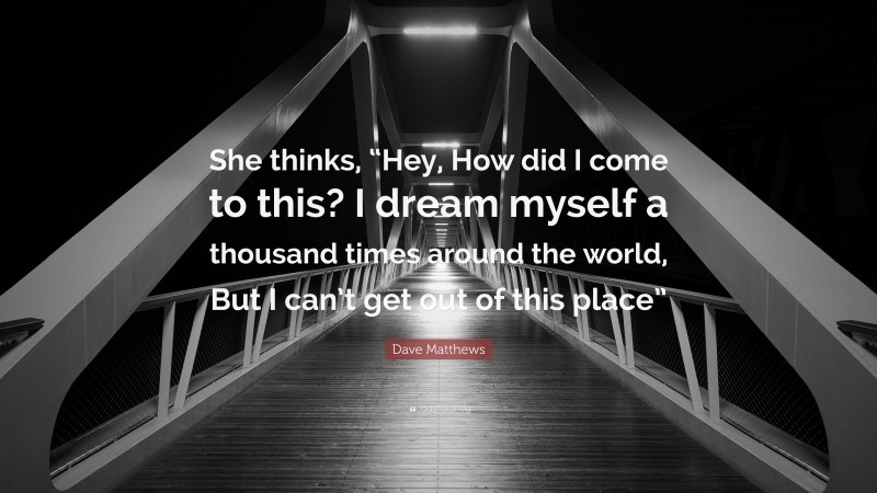 Dave Matthews Quote: “She thinks, “Hey, How did I come to this? I dream myself a thousand times around the world, But I can’t get out of this place””