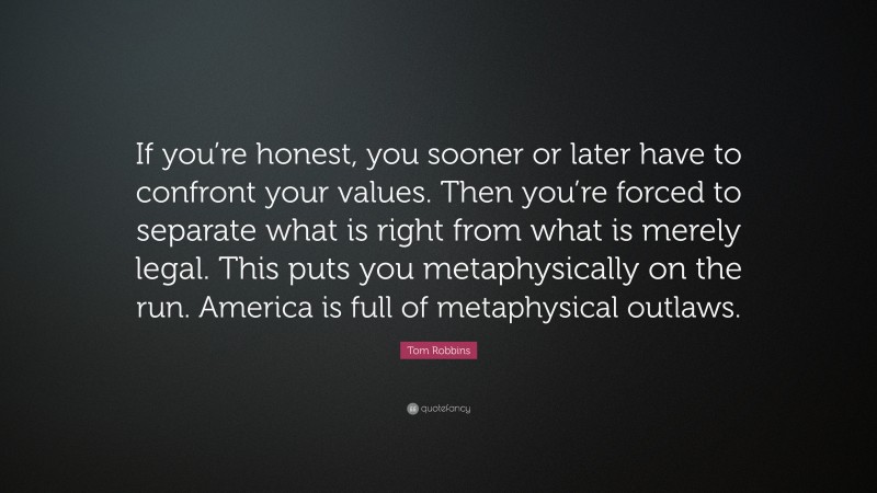 Tom Robbins Quote: “If you’re honest, you sooner or later have to confront your values. Then you’re forced to separate what is right from what is merely legal. This puts you metaphysically on the run. America is full of metaphysical outlaws.”