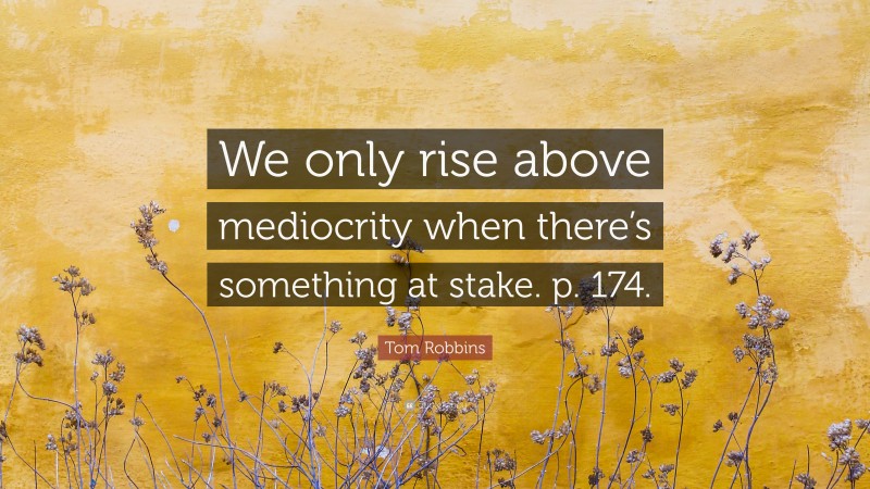 Tom Robbins Quote: “We only rise above mediocrity when there’s something at stake. p. 174.”