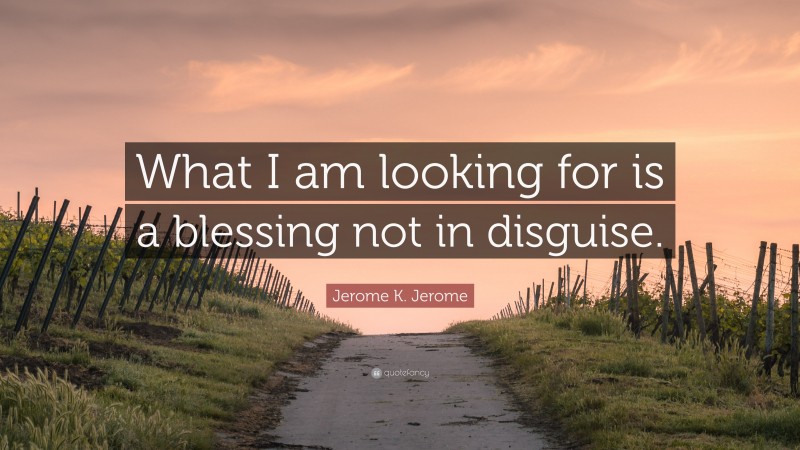 Jerome K. Jerome Quote: “What I am looking for is a blessing not in disguise.”