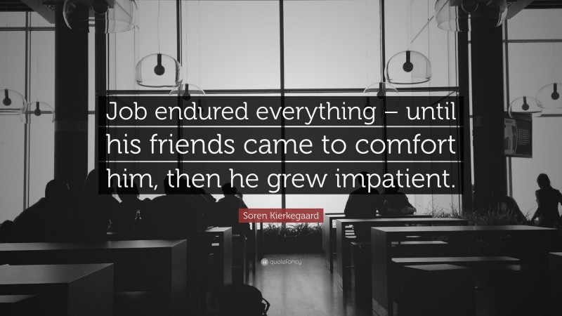Soren Kierkegaard Quote: “Job endured everything – until his friends came to comfort him, then he grew impatient.”