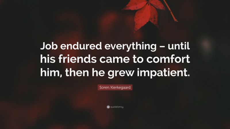 Soren Kierkegaard Quote: “Job endured everything – until his friends came to comfort him, then he grew impatient.”