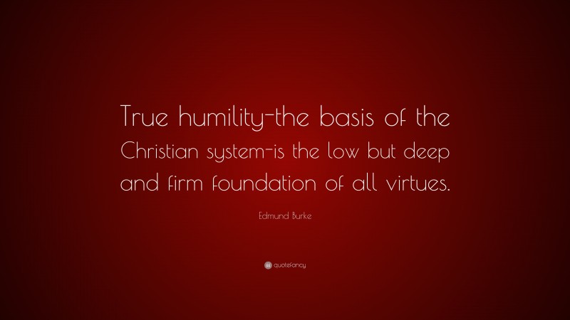 Edmund Burke Quote: “True humility-the basis of the Christian system-is the low but deep and firm foundation of all virtues.”