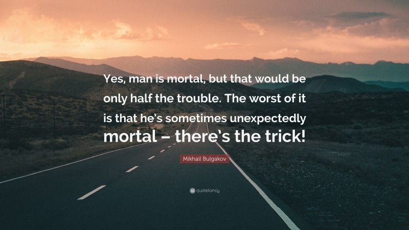 Mikhail Bulgakov Quote: “Yes, man is mortal, but that would be only half the trouble. The worst of it is that he’s sometimes unexpectedly mortal – there’s the trick!”