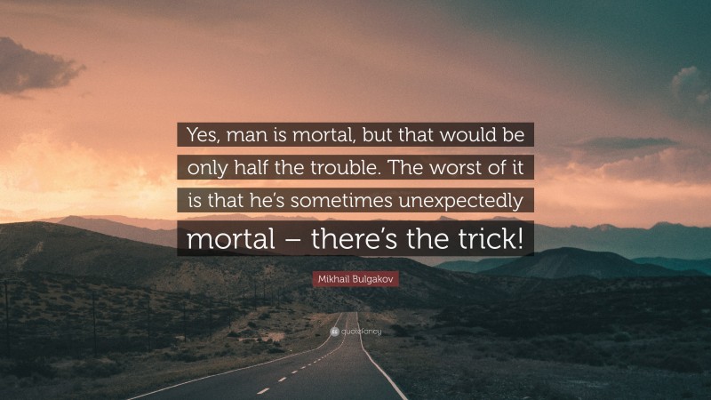 Mikhail Bulgakov Quote: “Yes, man is mortal, but that would be only half the trouble. The worst of it is that he’s sometimes unexpectedly mortal – there’s the trick!”