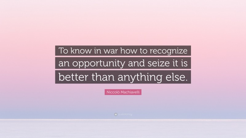 Niccolò Machiavelli Quote: “To know in war how to recognize an opportunity and seize it is better than anything else.”