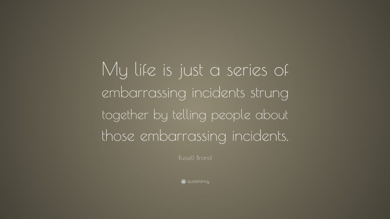 Russell Brand Quote: “My life is just a series of embarrassing incidents strung together by telling people about those embarrassing incidents.”