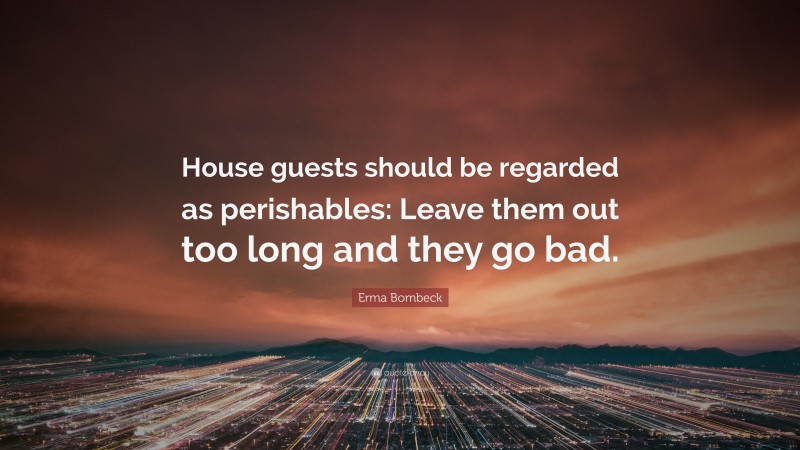 Erma Bombeck Quote: “House guests should be regarded as perishables: Leave them out too long and they go bad.”
