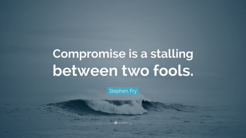 Stephen Fry Quote: “Compromise is a stalling between two fools.”