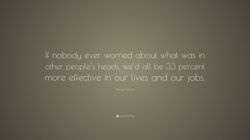 Randy Pausch Quote: “If nobody ever worried about what was in other people’s heads, we’d all be 33 percent more effective in our lives and our jobs.”