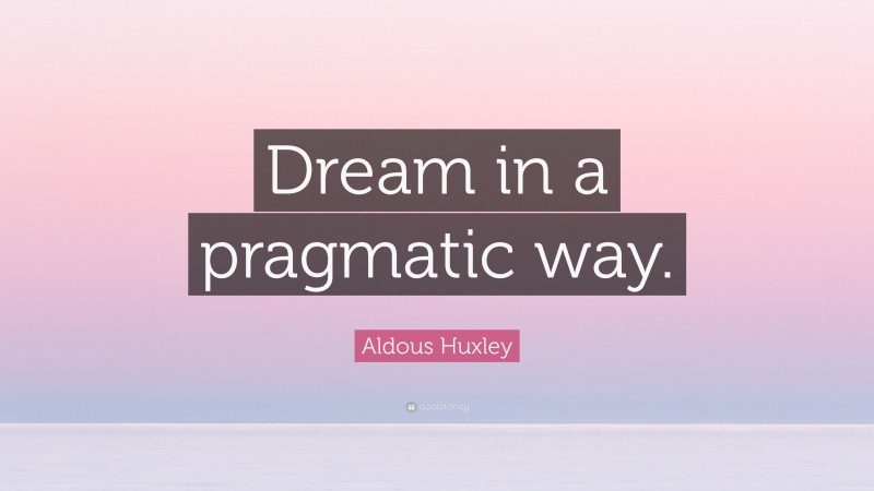 Aldous Huxley Quote: “Dream in a pragmatic way.”