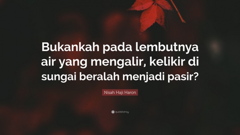 Nisah Haji Haron Quote: “Bukankah pada lembutnya air yang mengalir, kelikir di sungai beralah menjadi pasir?”