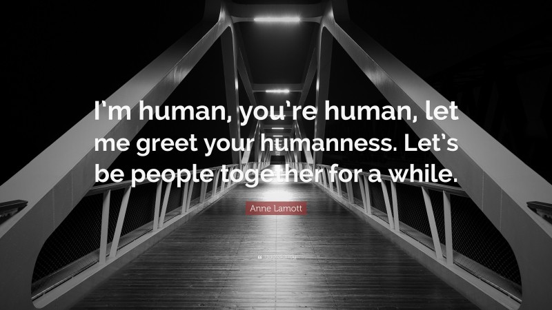 Anne Lamott Quote: “I’m human, you’re human, let me greet your humanness. Let’s be people together for a while.”
