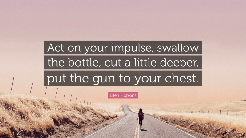 Ellen Hopkins Quote: “Act on your impulse, swallow the bottle, cut a little deeper, put the gun to your chest.”