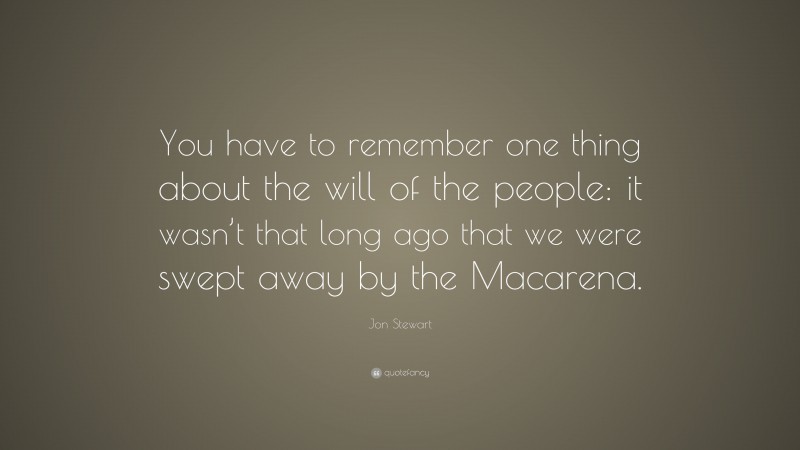 Jon Stewart Quote: “You have to remember one thing about the will of the people: it wasn’t that long ago that we were swept away by the Macarena.”