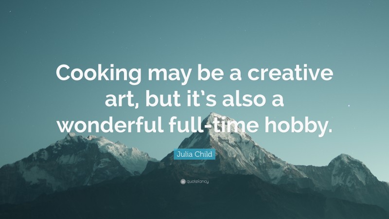 Julia Child Quote: “Cooking may be a creative art, but it’s also a wonderful full-time hobby.”