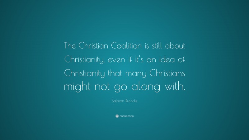 Salman Rushdie Quote: “The Christian Coalition is still about Christianity, even if it’s an idea of Christianity that many Christians might not go along with.”