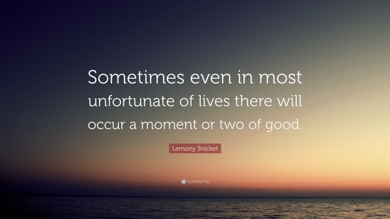 Lemony Snicket Quote: “Sometimes even in most unfortunate of lives there will occur a moment or two of good.”