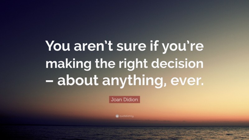 Joan Didion Quote: “You aren’t sure if you’re making the right decision – about anything, ever.”