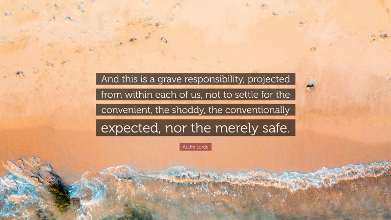 Audre Lorde Quote: “And this is a grave responsibility, projected from within each of us, not to settle for the convenient, the shoddy, the conventionally expected, nor the merely safe.”