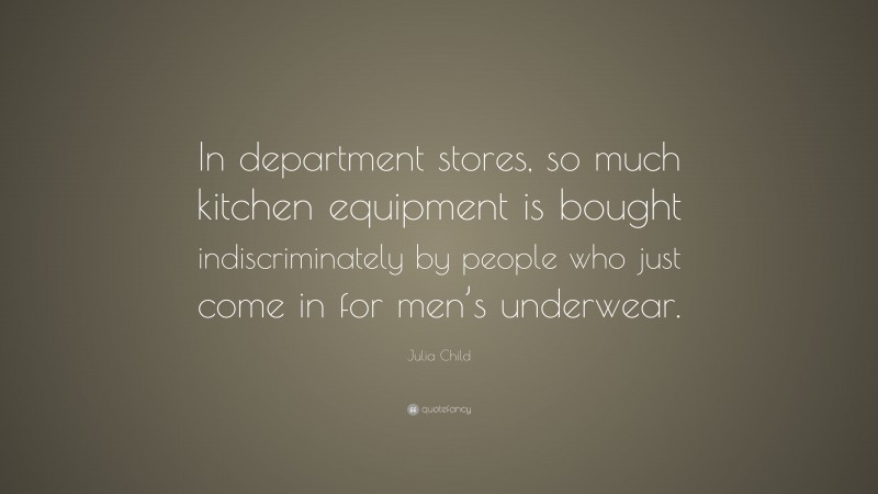Julia Child Quote: “In department stores, so much kitchen equipment is bought indiscriminately by people who just come in for men’s underwear.”