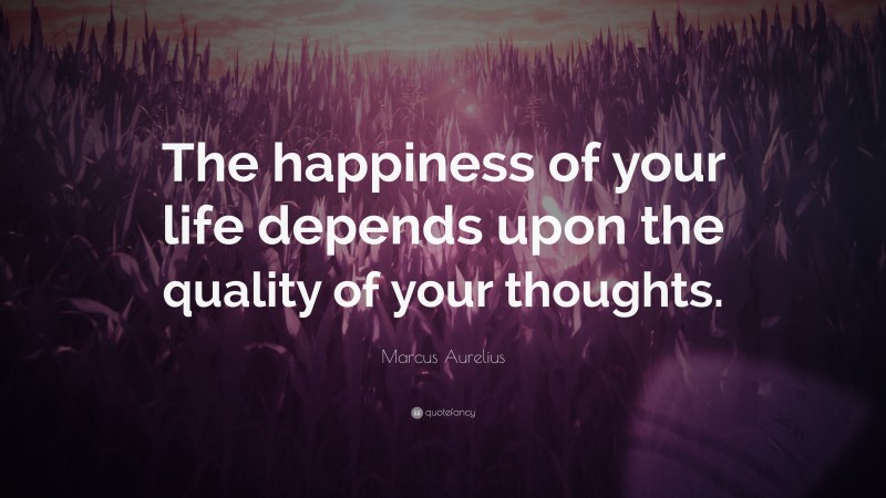 Marcus Aurelius Quote: “The happiness of your life depends upon the ...