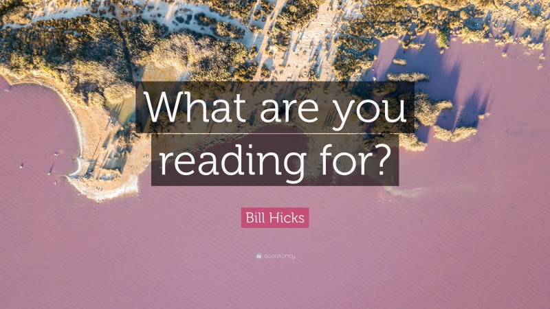 Bill Hicks Quote: “What are you reading for?”