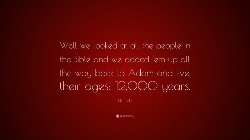 Bill Hicks Quote: “Well we looked at all the people in the Bible and we added ’em up all the way back to Adam and Eve, their ages: 12,000 years.”