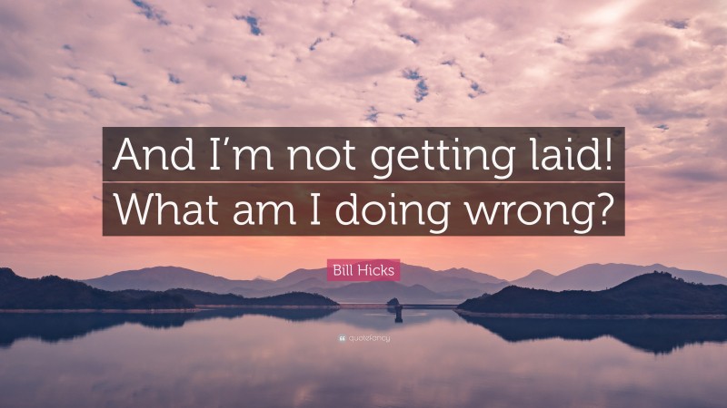 Bill Hicks Quote: “And I’m not getting laid! What am I doing wrong?”