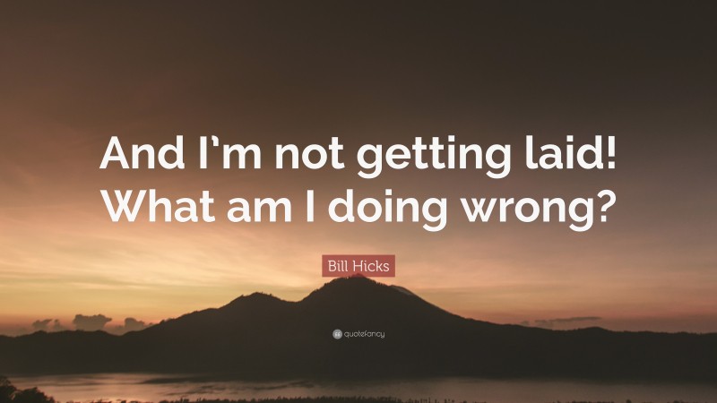 Bill Hicks Quote: “And I’m not getting laid! What am I doing wrong?”