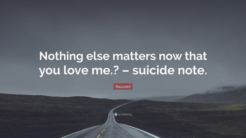 Bauvard Quote: “Nothing else matters now that you love me.? – suicide note.”