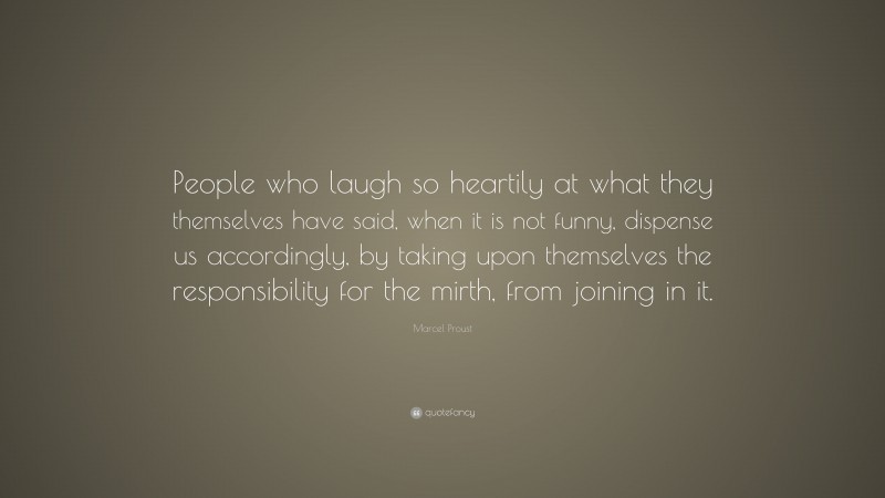 Marcel Proust Quote: “People who laugh so heartily at what they themselves have said, when it is not funny, dispense us accordingly, by taking upon themselves the responsibility for the mirth, from joining in it.”