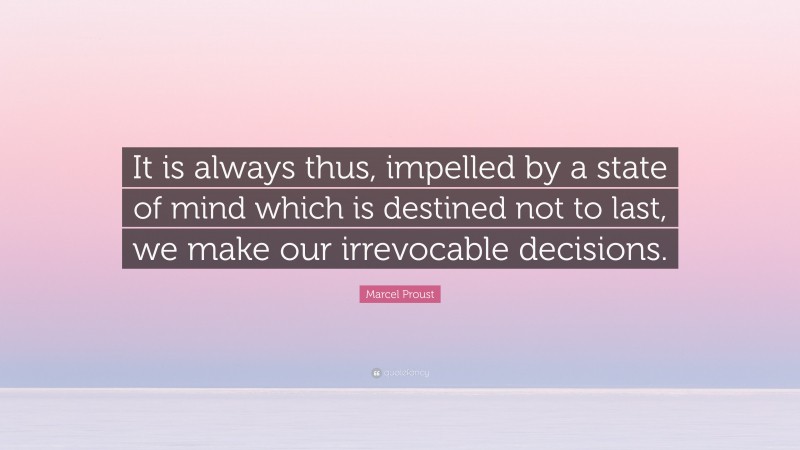 Marcel Proust Quote: “It is always thus, impelled by a state of mind which is destined not to last, we make our irrevocable decisions.”