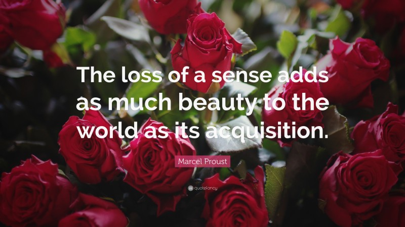 Marcel Proust Quote: “The loss of a sense adds as much beauty to the world as its acquisition.”