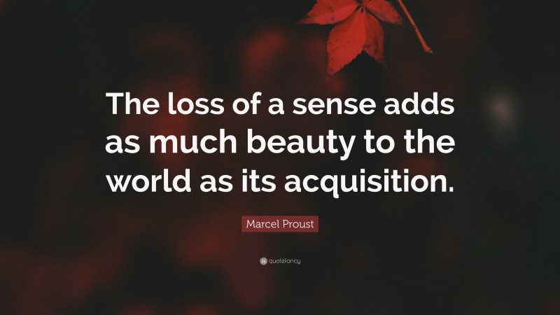 Marcel Proust Quote: “The loss of a sense adds as much beauty to the world as its acquisition.”