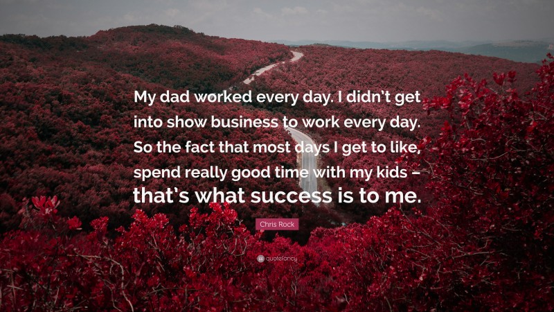Chris Rock Quote: “My dad worked every day. I didn’t get into show business to work every day. So the fact that most days I get to like, spend really good time with my kids – that’s what success is to me.”