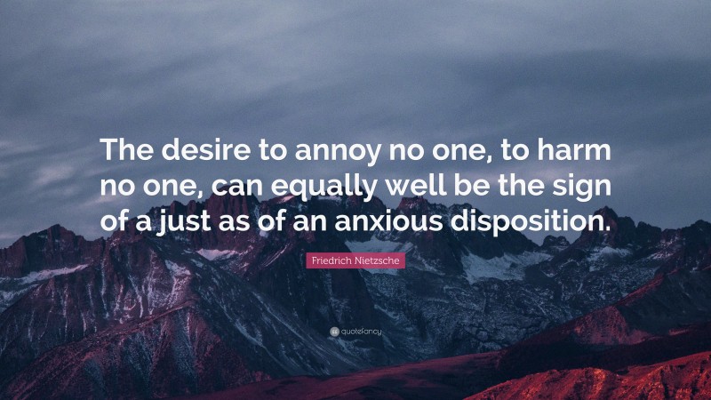 Friedrich Nietzsche Quote: “The desire to annoy no one, to harm no one, can equally well be the sign of a just as of an anxious disposition.”