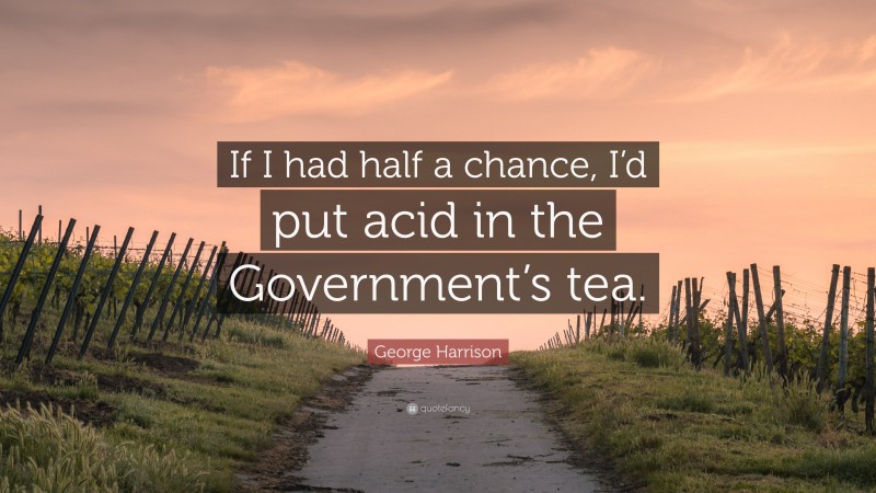George Harrison Quote: “If I had half a chance, I’d put acid in the Government’s tea.”